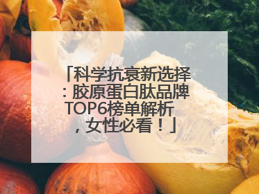 科学抗衰新选择：胶原蛋白肽品牌TOP6榜单解析，女性必看！